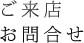 ご来店・お問い合わせ